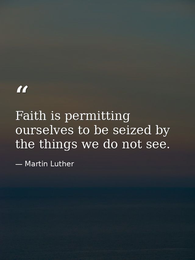 Faith is permitting ourselves to be seized by the things we do not see. — Martin Luther