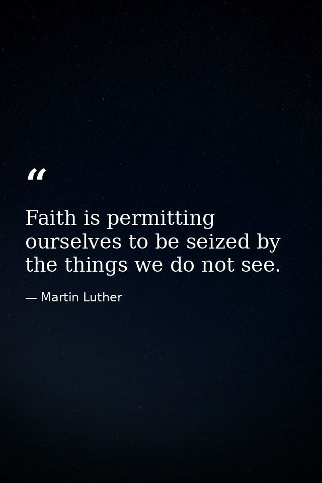 Faith is permitting ourselves to be seized by the things we do not see. — Martin Luther