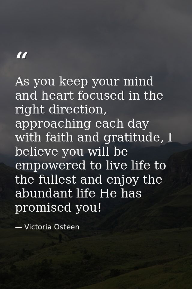 As you keep your mind and heart focused in the right direction, approaching each day with faith and gratitude, I believe — Victoria Osteen