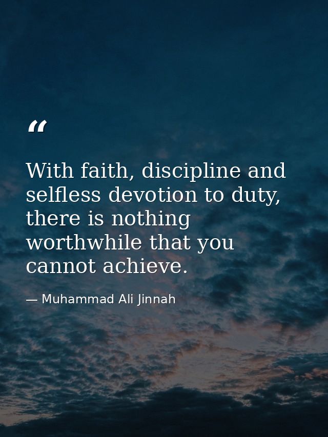 With faith, discipline and selfless devotion to duty, there is nothing worthwhile that you cannot achieve. — Muhammad Ali Jinnah