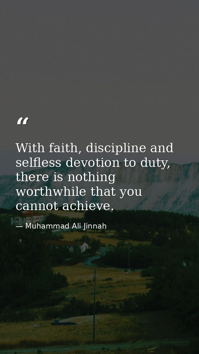 With faith, discipline and selfless devotion to duty, there is nothing worthwhile that you cannot achieve. — Muhammad Ali Jinnah