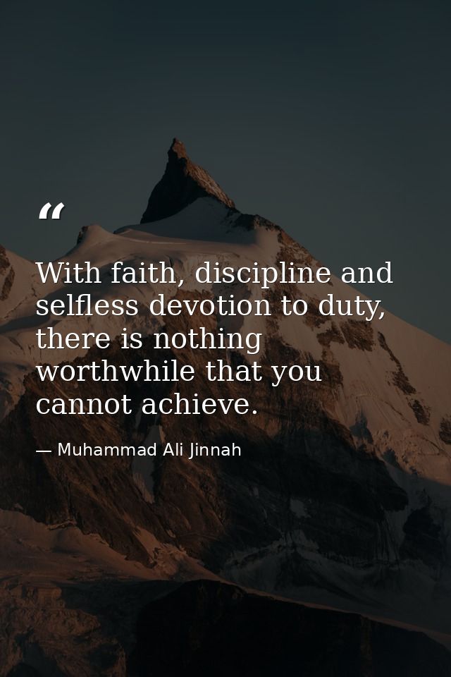 With faith, discipline and selfless devotion to duty, there is nothing worthwhile that you cannot achieve. — Muhammad Ali Jinnah