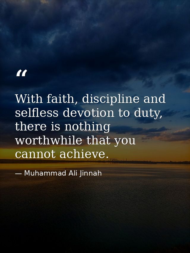 With faith, discipline and selfless devotion to duty, there is nothing worthwhile that you cannot achieve. — Muhammad Ali Jinnah