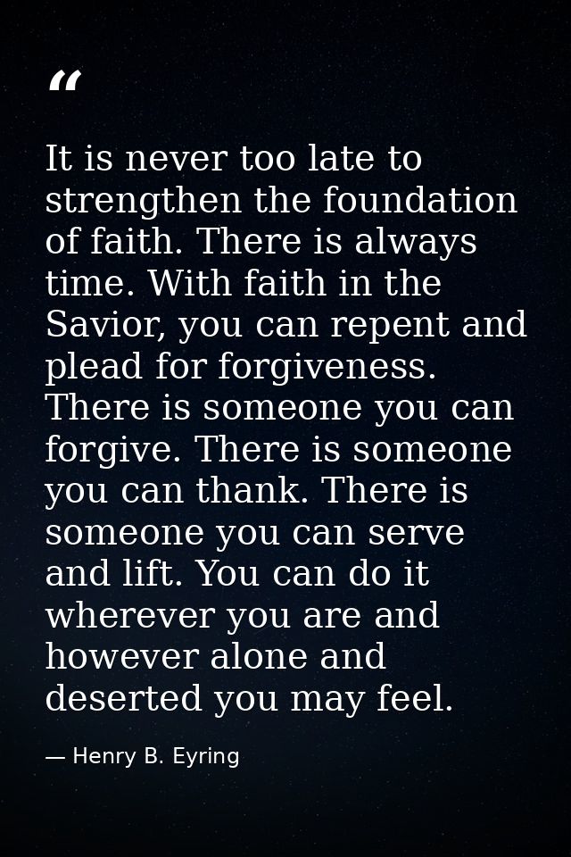 It is never too late to strengthen the foundation of faith. There is always time. With faith in the Savior, you can repe — Henry B. Eyring