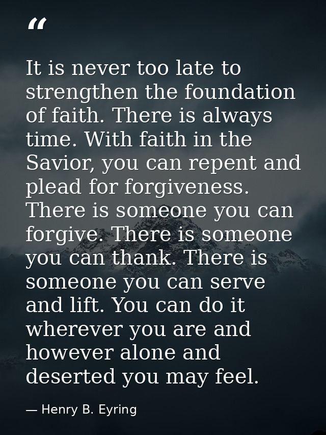 It is never too late to strengthen the foundation of faith. There is always time. With faith in the Savior, you can repe — Henry B. Eyring