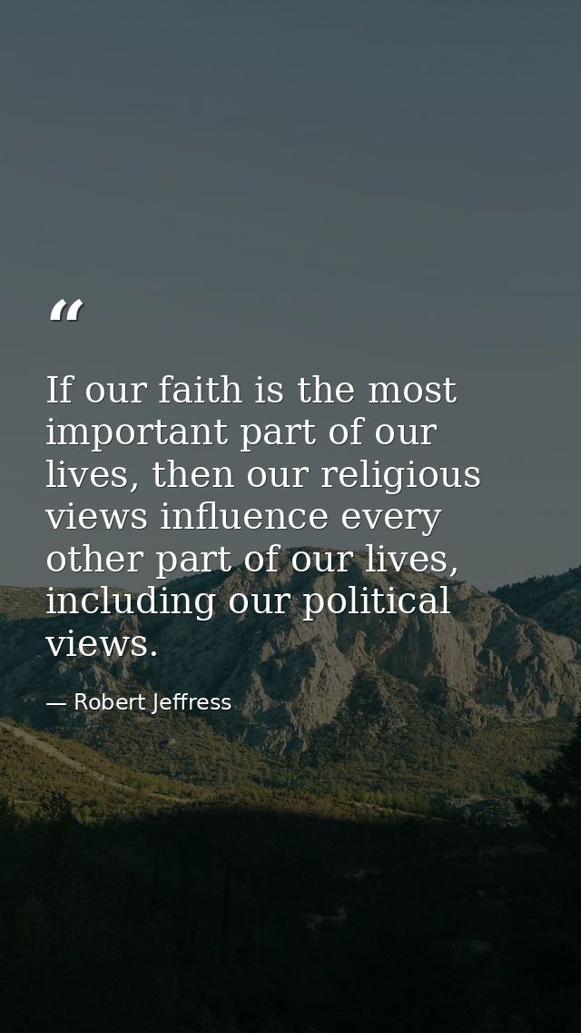 If our faith is the most important part of our lives, then our religious views influence every other part of our lives,  — Robert Jeffress