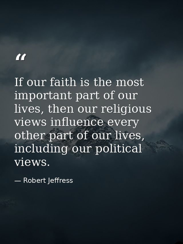 If our faith is the most important part of our lives, then our religious views influence every other part of our lives,  — Robert Jeffress