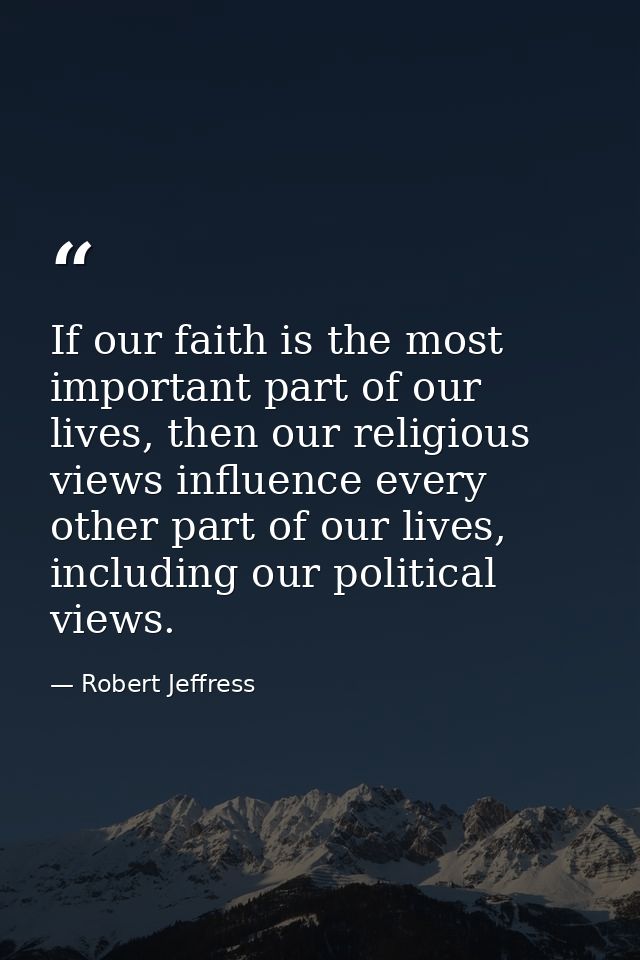 If our faith is the most important part of our lives, then our religious views influence every other part of our lives,  — Robert Jeffress