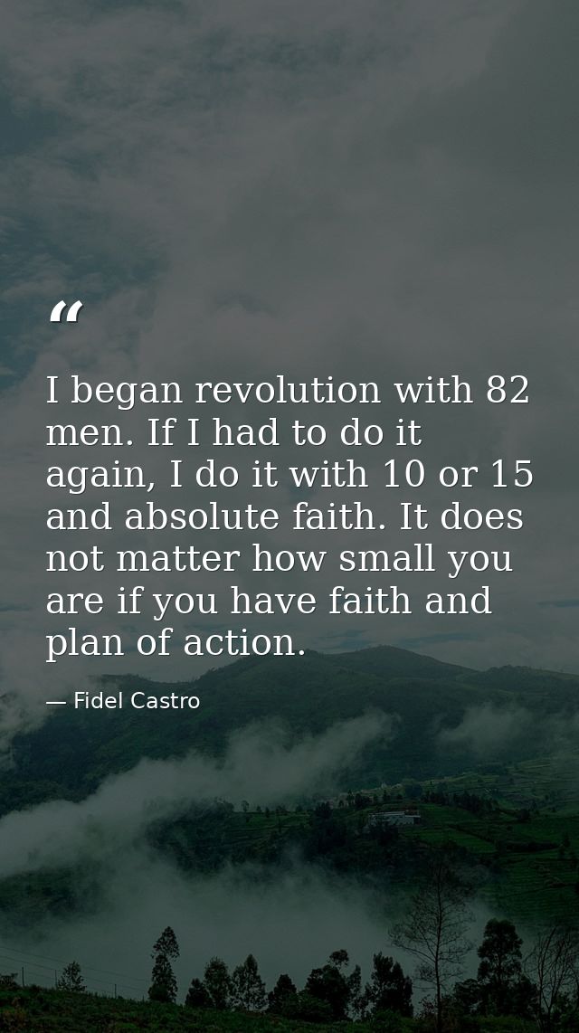 I began revolution with 82 men. If I had to do it again, I do it with 10 or 15 and absolute faith. It does not matter ho — Fidel Castro