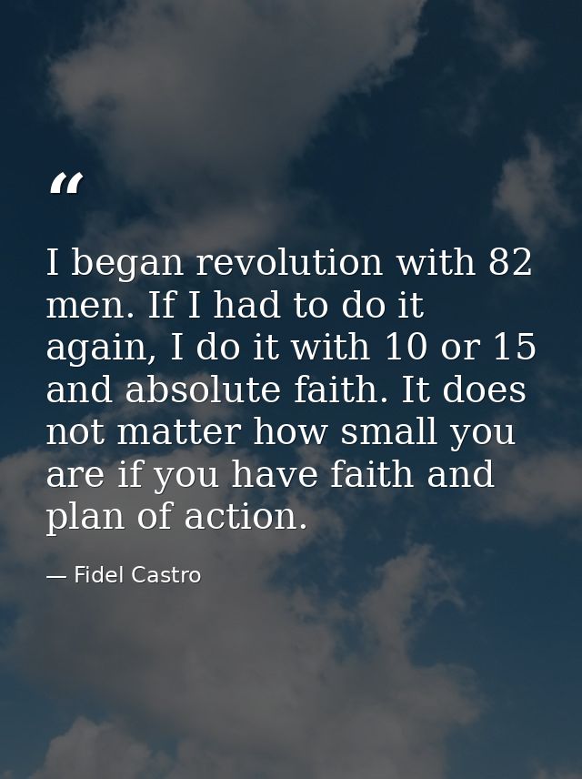 I began revolution with 82 men. If I had to do it again, I do it with 10 or 15 and absolute faith. It does not matter ho — Fidel Castro