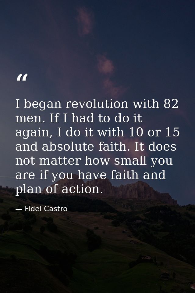 I began revolution with 82 men. If I had to do it again, I do it with 10 or 15 and absolute faith. It does not matter ho — Fidel Castro