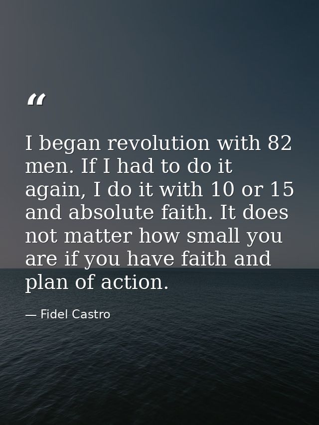 I began revolution with 82 men. If I had to do it again, I do it with 10 or 15 and absolute faith. It does not matter ho — Fidel Castro
