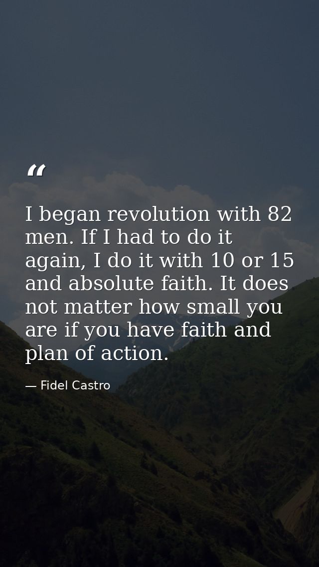 I began revolution with 82 men. If I had to do it again, I do it with 10 or 15 and absolute faith. It does not matter ho — Fidel Castro