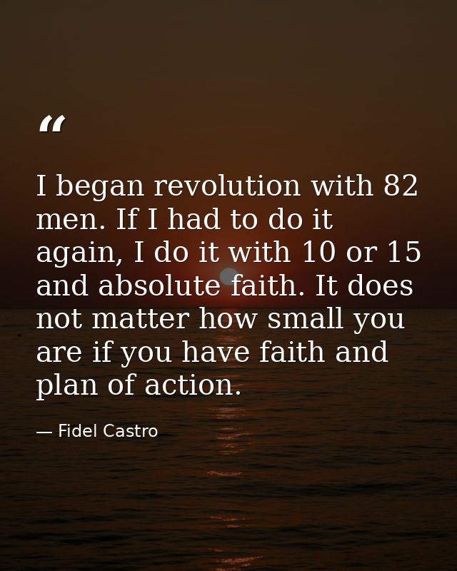 I began revolution with 82 men. If I had to do it again, I do it with 10 or 15 and absolute faith. It does not matter ho — Fidel Castro