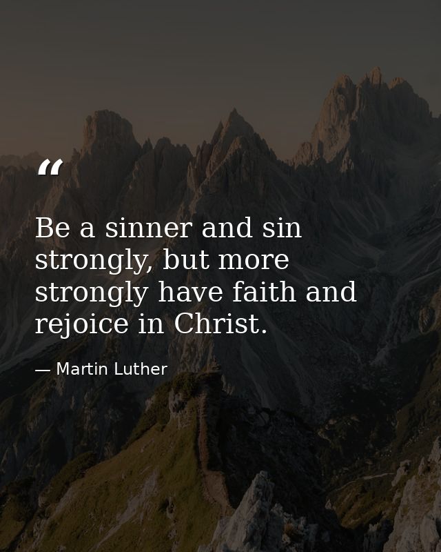 Be a sinner and sin strongly, but more strongly have faith and rejoice in Christ. — Martin Luther