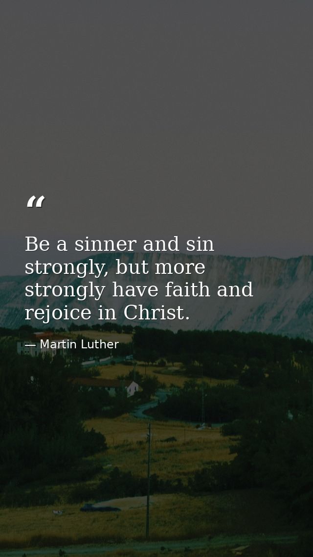 Be a sinner and sin strongly, but more strongly have faith and rejoice in Christ. — Martin Luther