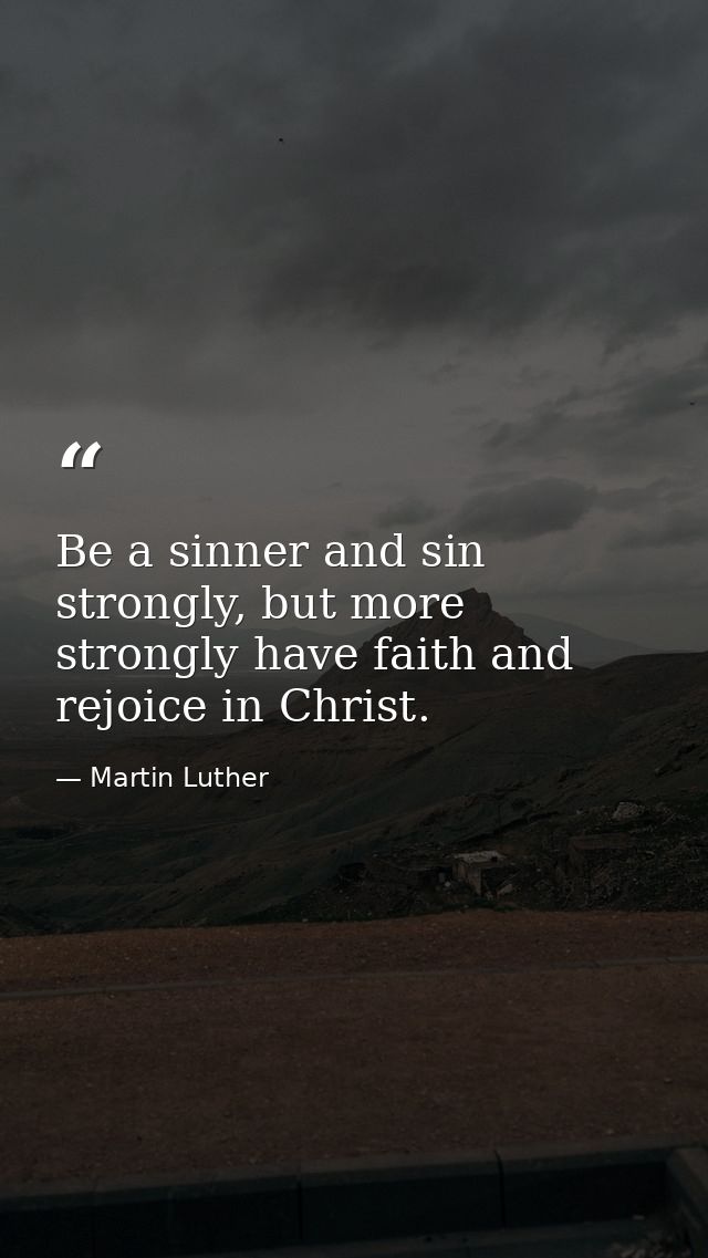 Be a sinner and sin strongly, but more strongly have faith and rejoice in Christ. — Martin Luther