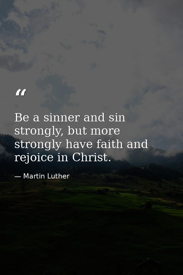 Be a sinner and sin strongly, but more strongly have faith and rejoice in Christ. — Martin Luther