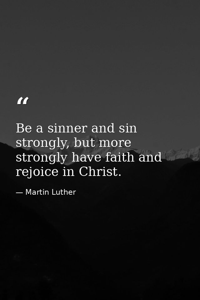 Be a sinner and sin strongly, but more strongly have faith and rejoice in Christ. — Martin Luther