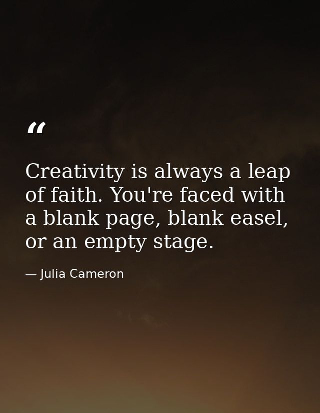 Creativity is always a leap of faith. You're faced with a blank page, blank easel, or an empty stage. — Julia Cameron
