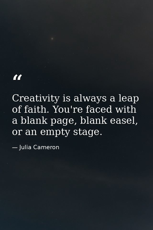 Creativity is always a leap of faith. You're faced with a blank page, blank easel, or an empty stage. — Julia Cameron