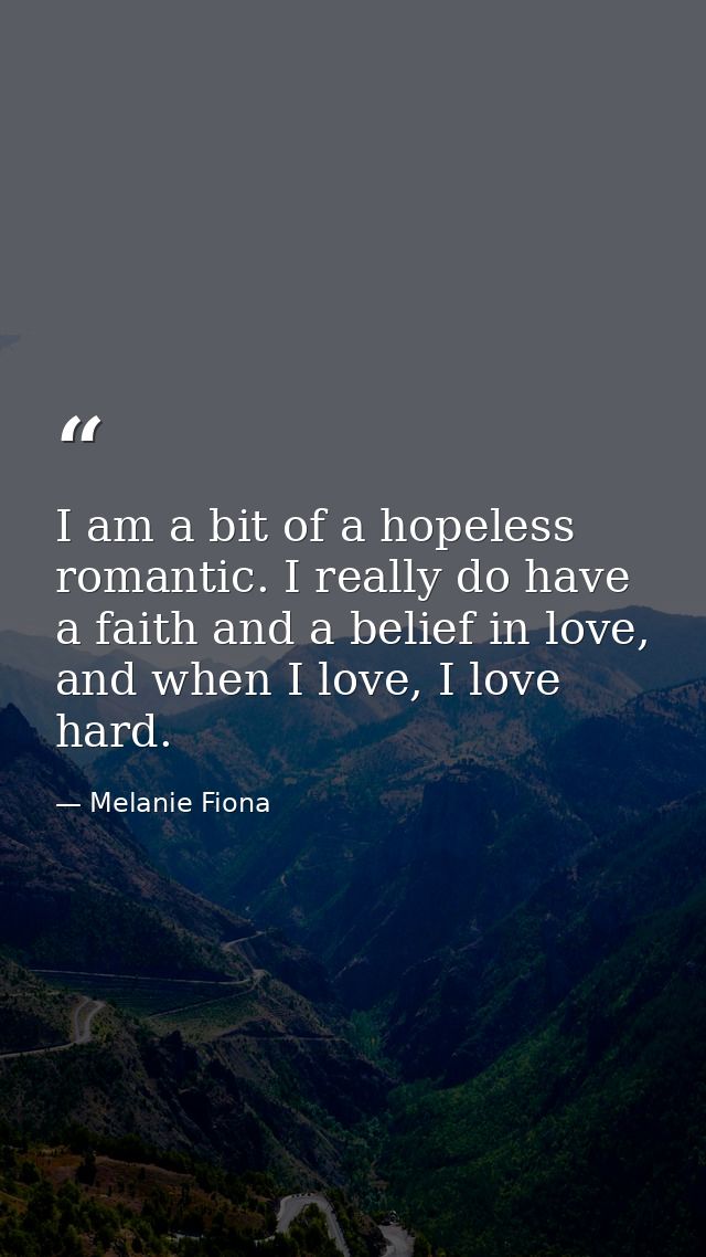 I am a bit of a hopeless romantic. I really do have a faith and a belief in love, and when I love, I love hard. — Melanie Fiona
