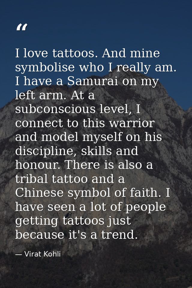 I love tattoos. And mine symbolise who I really am. I have a Samurai on my left arm. At a subconscious level, I connect  — Virat Kohli