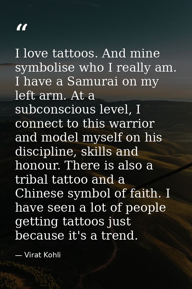 I love tattoos. And mine symbolise who I really am. I have a Samurai on my left arm. At a subconscious level, I connect  — Virat Kohli