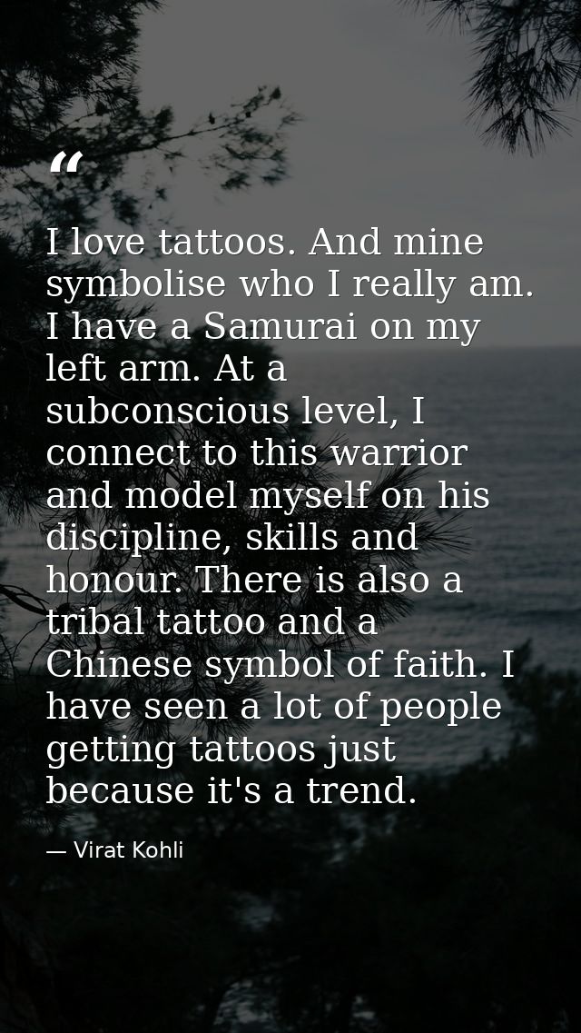 I love tattoos. And mine symbolise who I really am. I have a Samurai on my left arm. At a subconscious level, I connect  — Virat Kohli