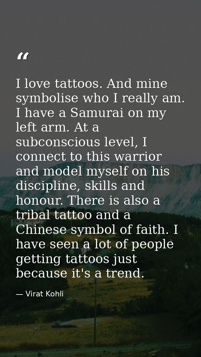 I love tattoos. And mine symbolise who I really am. I have a Samurai on my left arm. At a subconscious level, I connect  — Virat Kohli