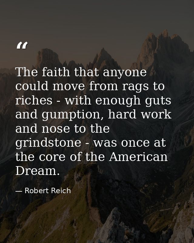 The faith that anyone could move from rags to riches - with enough guts and gumption, hard work and nose to the grindsto — Robert Reich