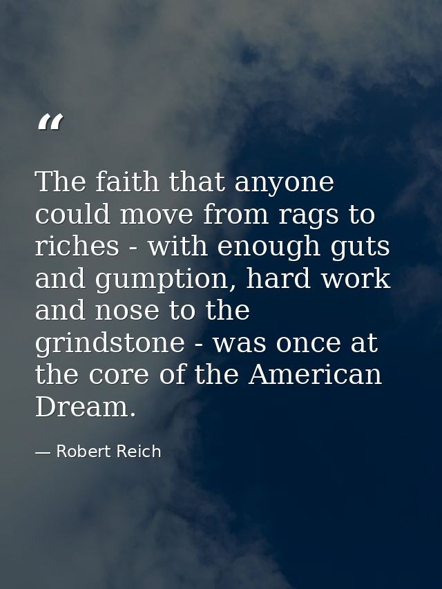 The faith that anyone could move from rags to riches - with enough guts and gumption, hard work and nose to the grindsto — Robert Reich