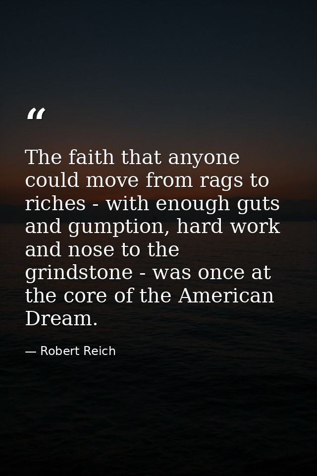 The faith that anyone could move from rags to riches - with enough guts and gumption, hard work and nose to the grindsto — Robert Reich