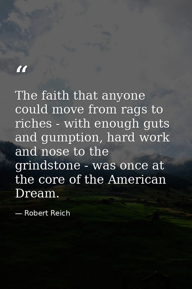 The faith that anyone could move from rags to riches - with enough guts and gumption, hard work and nose to the grindsto — Robert Reich