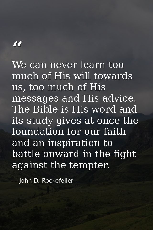 We can never learn too much of His will towards us, too much of His messages and His advice. The Bible is His word and i — John D. Rockefeller