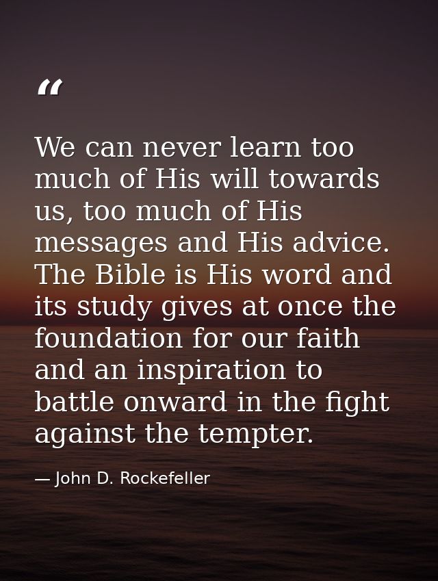 We can never learn too much of His will towards us, too much of His messages and His advice. The Bible is His word and i — John D. Rockefeller