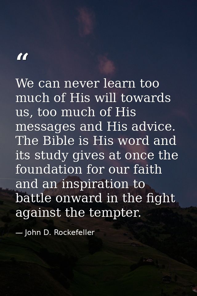 We can never learn too much of His will towards us, too much of His messages and His advice. The Bible is His word and i — John D. Rockefeller