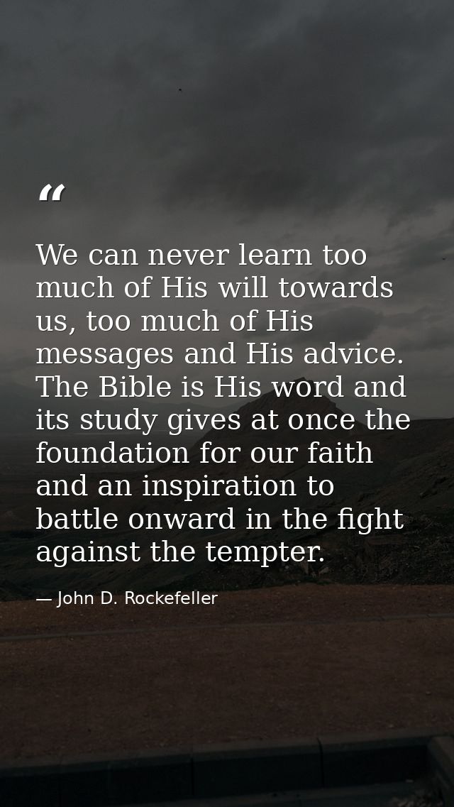 We can never learn too much of His will towards us, too much of His messages and His advice. The Bible is His word and i — John D. Rockefeller