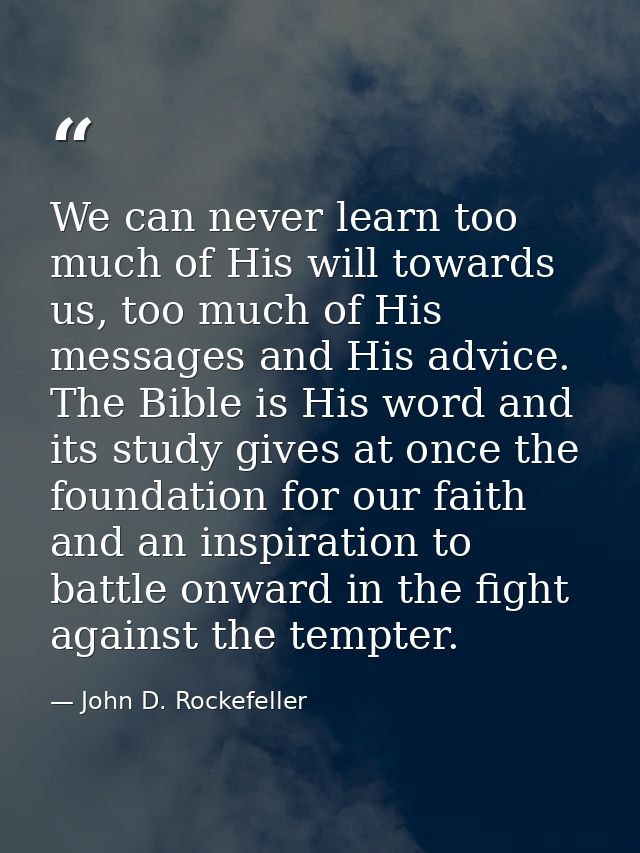 We can never learn too much of His will towards us, too much of His messages and His advice. The Bible is His word and i — John D. Rockefeller