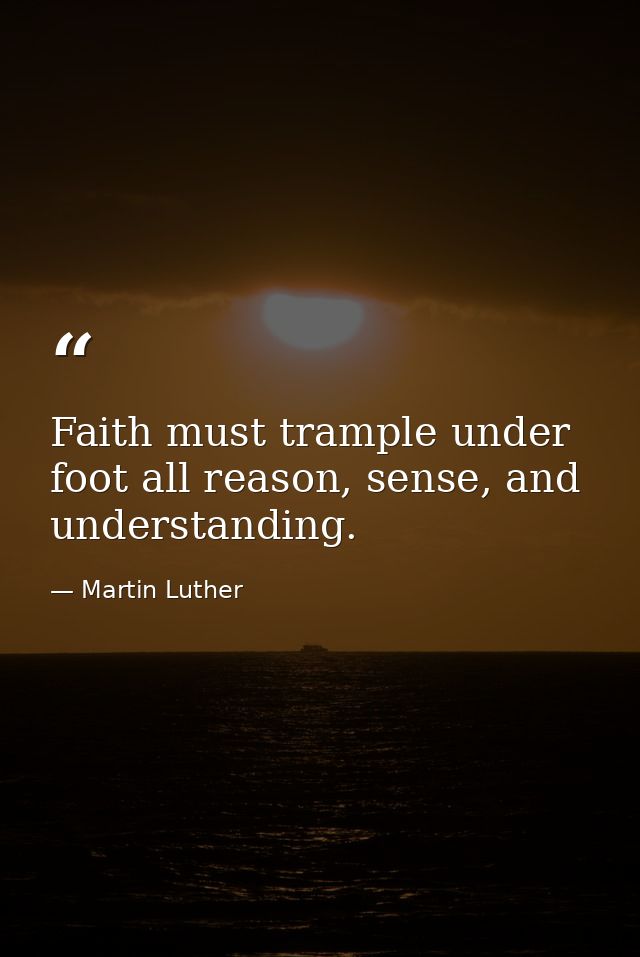 Faith must trample under foot all reason, sense, and understanding. — Martin Luther