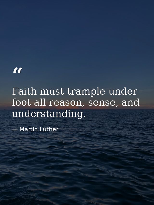 Faith must trample under foot all reason, sense, and understanding. — Martin Luther