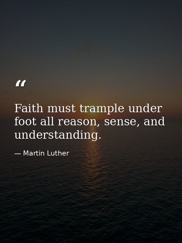 Faith must trample under foot all reason, sense, and understanding. — Martin Luther