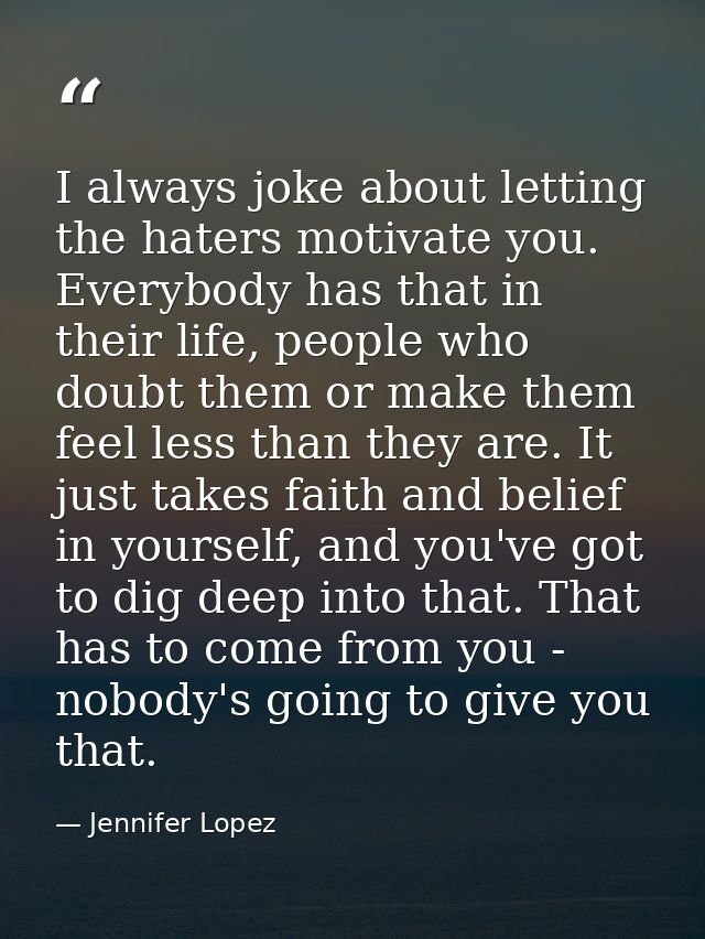 I always joke about letting the haters motivate you. Everybody has that in their life, people who doubt them or make the — Jennifer Lopez
