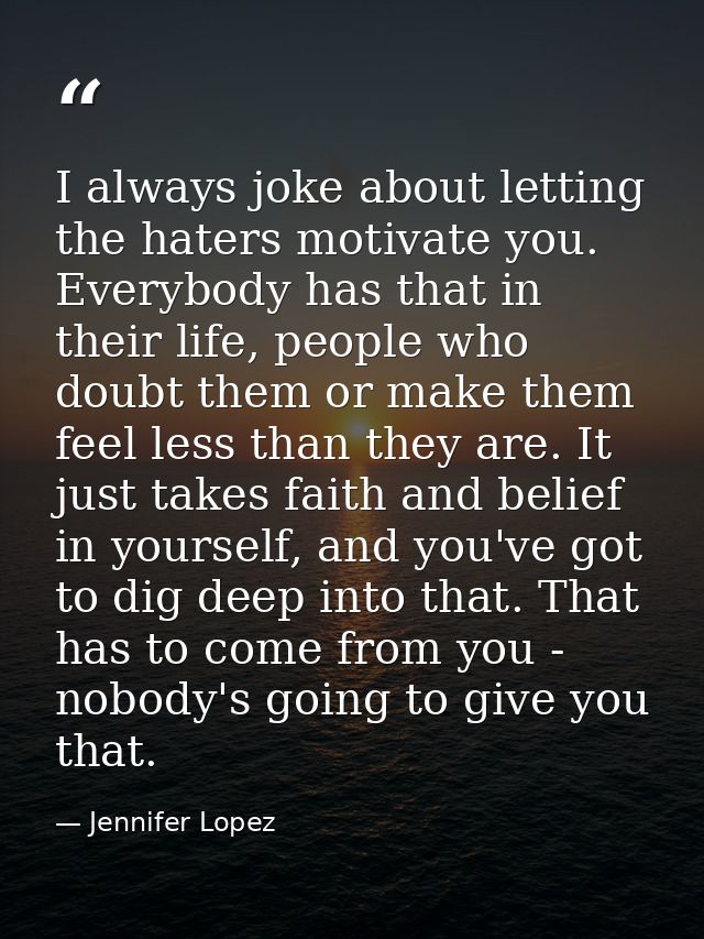 I always joke about letting the haters motivate you. Everybody has that in their life, people who doubt them or make the — Jennifer Lopez