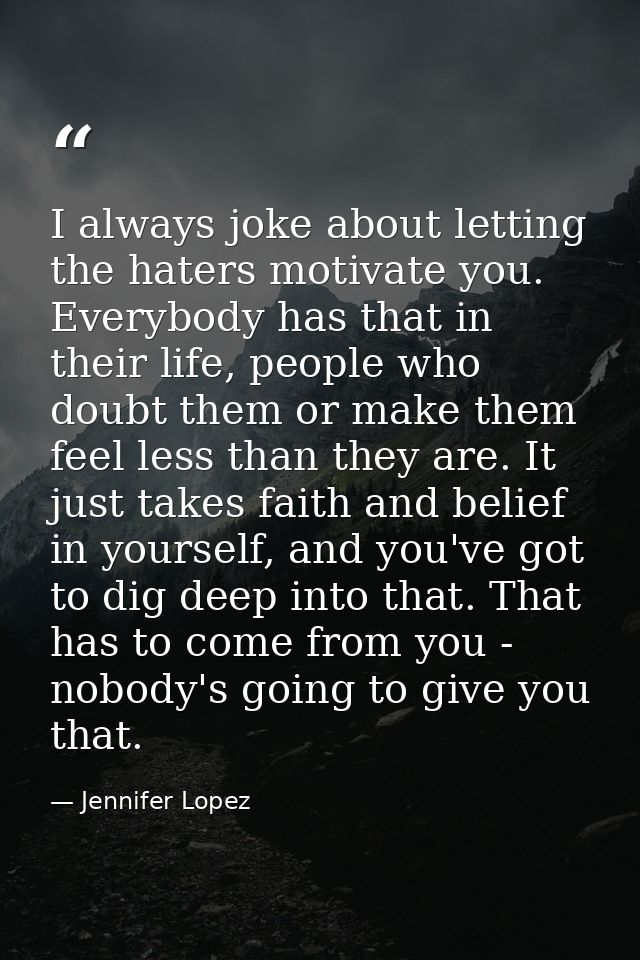 I always joke about letting the haters motivate you. Everybody has that in their life, people who doubt them or make the — Jennifer Lopez
