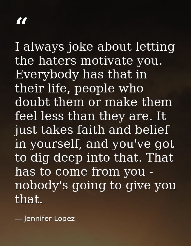 I always joke about letting the haters motivate you. Everybody has that in their life, people who doubt them or make the — Jennifer Lopez