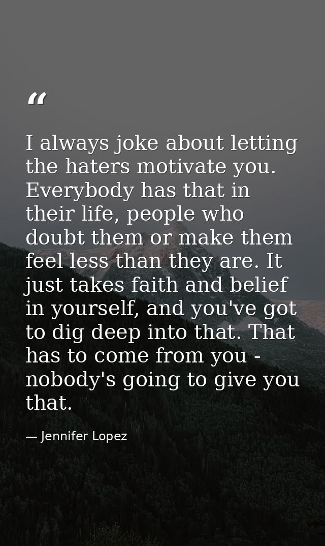 I always joke about letting the haters motivate you. Everybody has that in their life, people who doubt them or make the — Jennifer Lopez