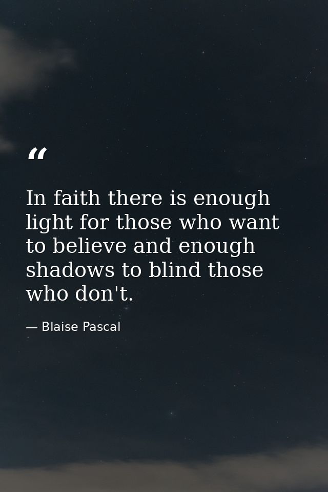 In faith there is enough light for those who want to believe and enough shadows to blind those who don't. — Blaise Pascal