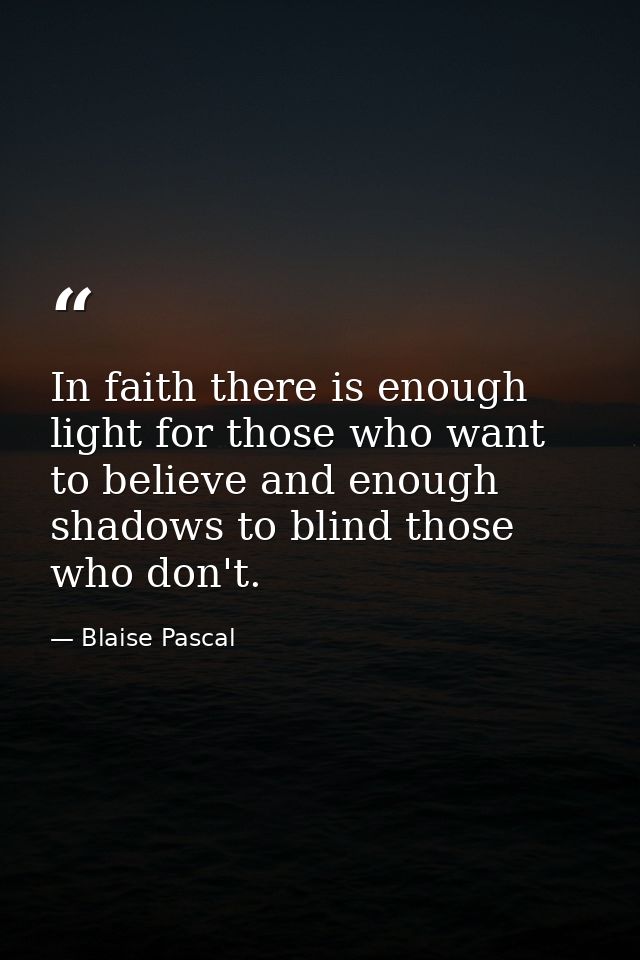 In faith there is enough light for those who want to believe and enough shadows to blind those who don't. — Blaise Pascal