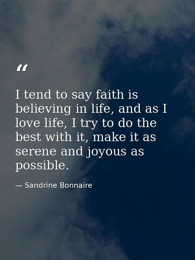 I tend to say faith is believing in life, and as I love life, I try to do the best with it, make it as serene and joyous — Sandrine Bonnaire